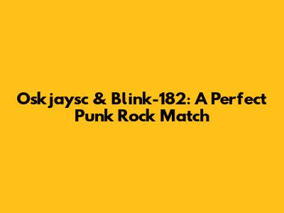 Oskjaysc & Blink-182: A Perfect Punk Rock Match