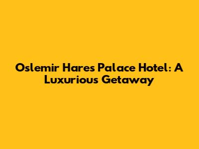 Oslemir Hares Palace Hotel: A Luxurious Getaway