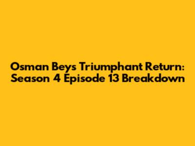 Osman Bey's Triumphant Return: Season 4 Episode 13 Breakdown