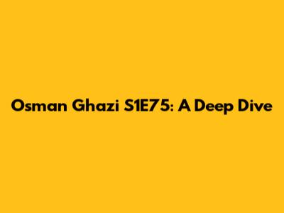 Osman Ghazi S1E75: A Deep Dive