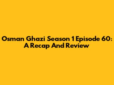 Osman Ghazi Season 1 Episode 60: A Recap And Review