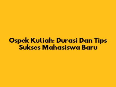 Ospek Kuliah: Durasi Dan Tips Sukses Mahasiswa Baru