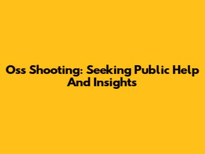 Oss Shooting: Seeking Public Help And Insights