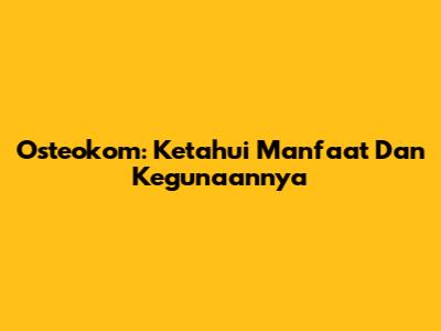Osteokom: Ketahui Manfaat Dan Kegunaannya
