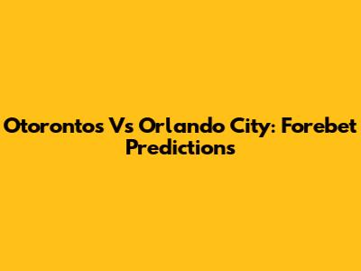 Otorontos Vs Orlando City: Forebet Predictions