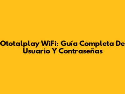 Ototalplay WiFi: Guía Completa De Usuario Y Contraseñas