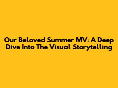 Our Beloved Summer MV: A Deep Dive Into The Visual Storytelling