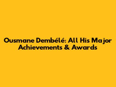 Ousmane Dembélé: All His Major Achievements & Awards