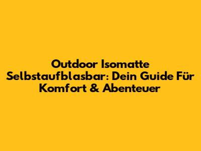 Outdoor Isomatte Selbstaufblasbar: Dein Guide Für Komfort & Abenteuer