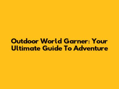Outdoor World Garner: Your Ultimate Guide To Adventure