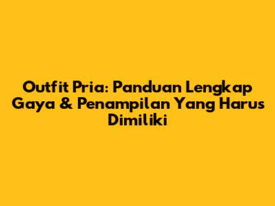 Outfit Pria: Panduan Lengkap Gaya & Penampilan Yang Harus Dimiliki