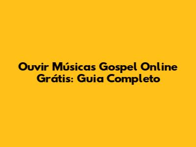 Ouvir Músicas Gospel Online Grátis: Guia Completo
