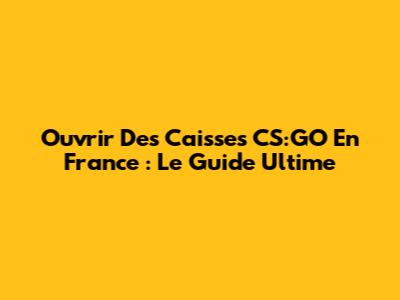 Ouvrir Des Caisses CS:GO En France : Le Guide Ultime
