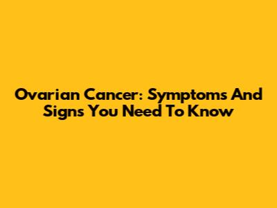 Ovarian Cancer: Symptoms And Signs You Need To Know