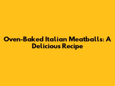 Oven-Baked Italian Meatballs: A Delicious Recipe