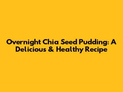 Overnight Chia Seed Pudding: A Delicious & Healthy Recipe