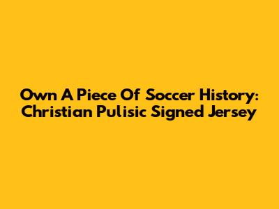 Own A Piece Of Soccer History: Christian Pulisic Signed Jersey