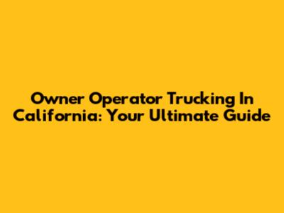 Owner Operator Trucking In California: Your Ultimate Guide
