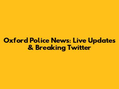 Oxford Police News: Live Updates & Breaking Twitter