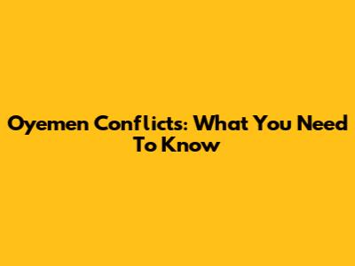 Oyemen Conflicts: What You Need To Know