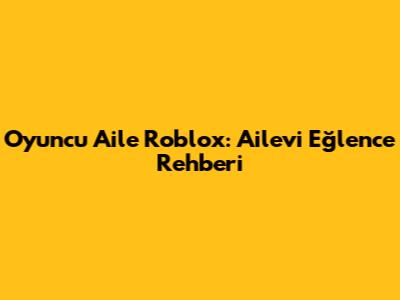 Oyuncu Aile Roblox: Ailevi Eğlence Rehberi