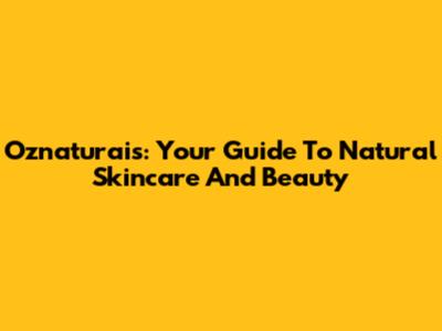 Oznaturais: Your Guide To Natural Skincare And Beauty