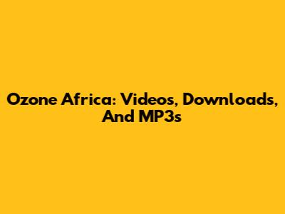 Ozone Africa: Videos, Downloads, And MP3s