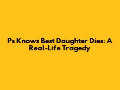 P's 'Knows Best' Daughter Dies: A Real-Life Tragedy