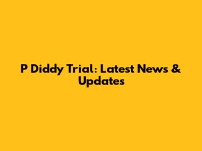 P Diddy Trial: Latest News & Updates