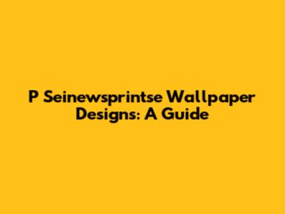 P Seinewsprintse Wallpaper Designs: A Guide