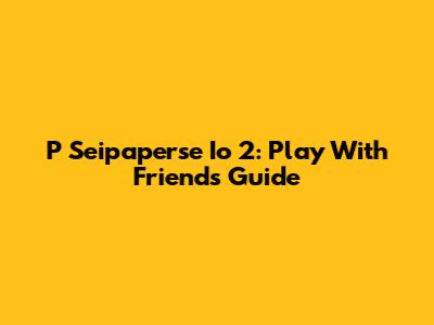 P Seipaperse Io 2: Play With Friends Guide
