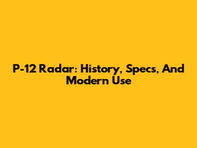 P-12 Radar: History, Specs, And Modern Use