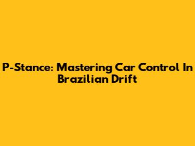 P-Stance: Mastering Car Control In Brazilian Drift