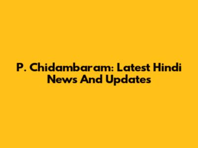 P. Chidambaram: Latest Hindi News And Updates