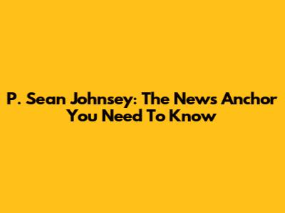 P. Sean Johnsey: The News Anchor You Need To Know