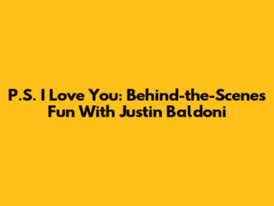 P.S. I Love You: Behind-the-Scenes Fun With Justin Baldoni