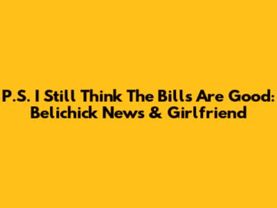 P.S. I Still Think The Bills Are Good: Belichick News & Girlfriend