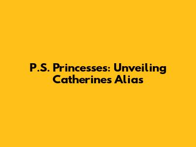 P.S. Princesses: Unveiling Catherine's Alias