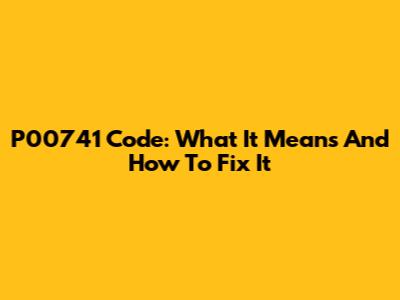 P00741 Code: What It Means And How To Fix It