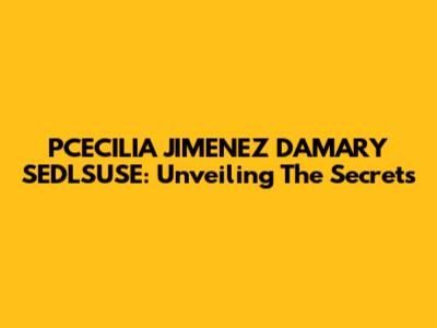 PCECILIA JIMENEZ DAMARY SEDLSUSE: Unveiling The Secrets
