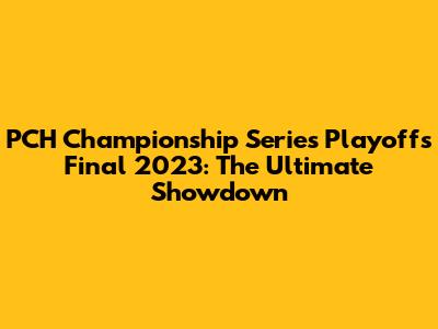 PCH Championship Series Playoffs Final 2023: The Ultimate Showdown