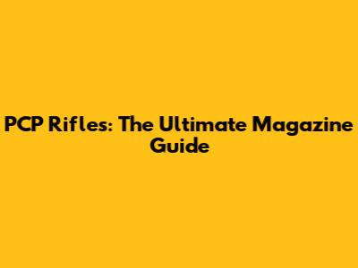 PCP Rifles: The Ultimate Magazine Guide