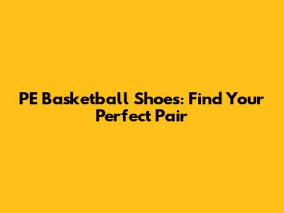 PE Basketball Shoes: Find Your Perfect Pair