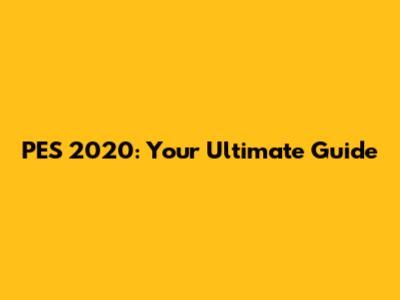 PES 2020: Your Ultimate Guide