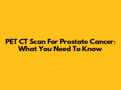PET CT Scan For Prostate Cancer: What You Need To Know