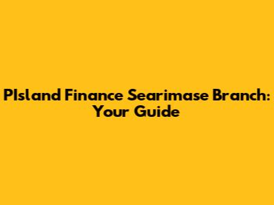 PIsland Finance Searimase Branch: Your Guide