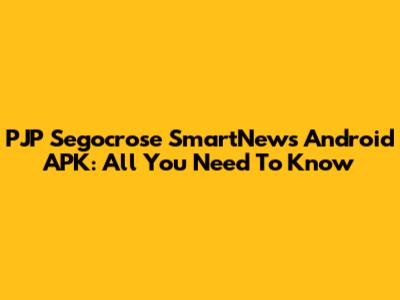 PJP Segocrose SmartNews Android APK: All You Need To Know