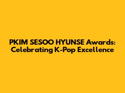 PKIM SESOO HYUNSE Awards: Celebrating K-Pop Excellence