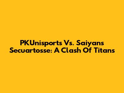 PKUnisports Vs. Saiyans Secuartosse: A Clash Of Titans