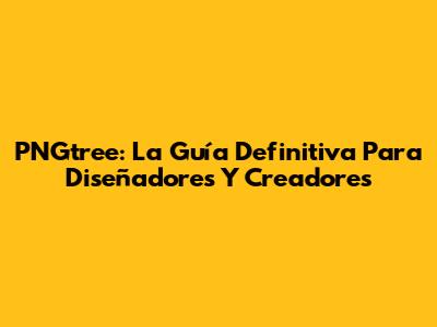 PNGtree: La Guía Definitiva Para Diseñadores Y Creadores